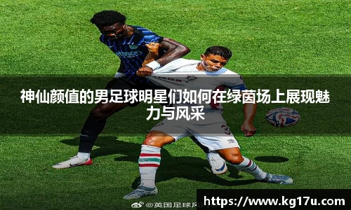神仙颜值的男足球明星们如何在绿茵场上展现魅力与风采