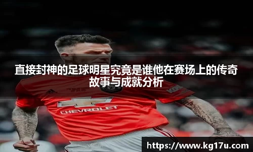 直接封神的足球明星究竟是谁他在赛场上的传奇故事与成就分析
