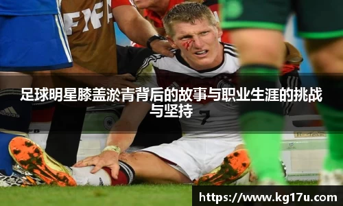 足球明星膝盖淤青背后的故事与职业生涯的挑战与坚持